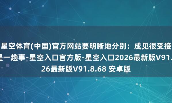 星空体育(中国)官方网站要明晰地分别：成见很受接待、很火热是一趟事-星空入口官方版-星空入口2026最新版V91.8.68 安卓版