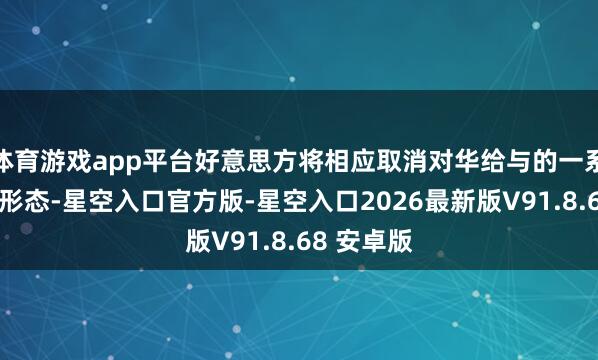 体育游戏app平台好意思方将相应取消对华给与的一系列领域性形态-星空入口官方版-星空入口2026最新版V91.8.68 安卓版