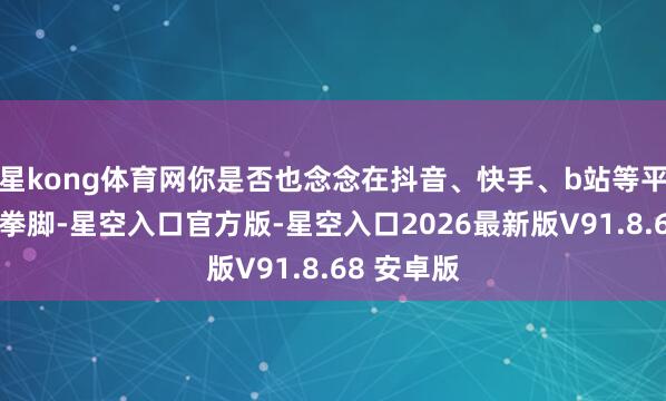 星kong体育网你是否也念念在抖音、快手、b站等平台上大展拳脚-星空入口官方版-星空入口2026最新版V91.8.68 安卓版