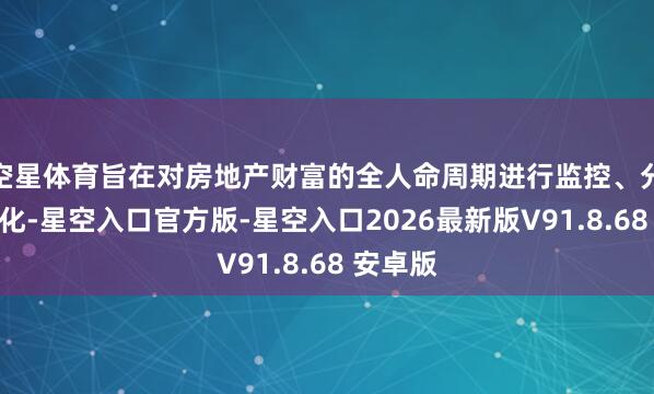 空星体育旨在对房地产财富的全人命周期进行监控、分析和优化-星空入口官方版-星空入口2026最新版V91.8.68 安卓版