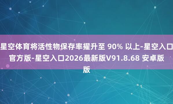 星空体育将活性物保存率擢升至 90% 以上-星空入口官方版-星空入口2026最新版V91.8.68 安卓版