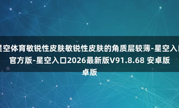 星空体育敏锐性皮肤敏锐性皮肤的角质层较薄-星空入口官方版-星空入口2026最新版V91.8.68 安卓版