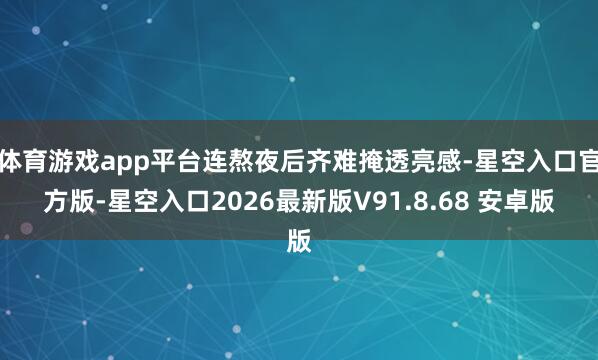 体育游戏app平台连熬夜后齐难掩透亮感-星空入口官方版-星空入口2026最新版V91.8.68 安卓版