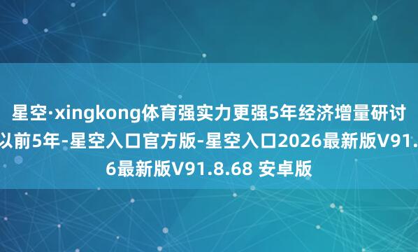 星空·xingkong体育强实力更强5年经济增量研讨超35万亿元以前5年-星空入口官方版-星空入口2026最新版V91.8.68 安卓版