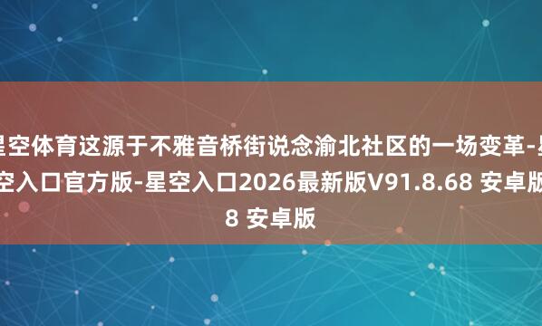 星空体育这源于不雅音桥街说念渝北社区的一场变革-星空入口官方版-星空入口2026最新版V91.8.68 安卓版