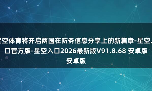 星空体育将开启两国在防务信息分享上的新篇章-星空入口官方版-星空入口2026最新版V91.8.68 安卓版