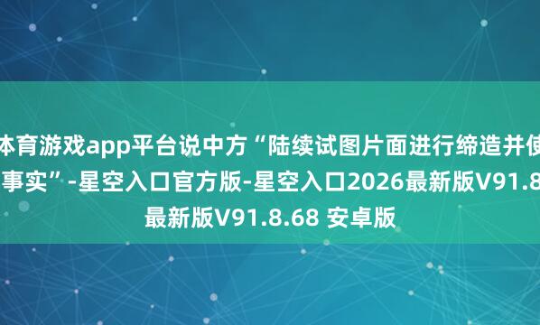体育游戏app平台说中方“陆续试图片面进行缔造并使之成为既成事实”-星空入口官方版-星空入口2026最新版V91.8.68 安卓版