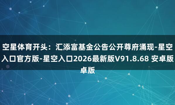 空星体育　　开头：汇添富基金公告　　公开尊府涌现-星空入口官方版-星空入口2026最新版V91.8.68 安卓版