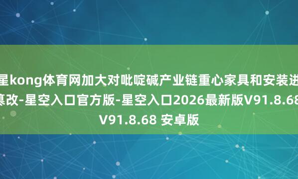 星kong体育网加大对吡啶碱产业链重心家具和安装进行技改篡改-星空入口官方版-星空入口2026最新版V91.8.68 安卓版