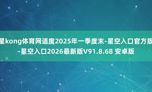 星kong体育网适度2025年一季度末-星空入口官方版-星空入口2026最新版V91.8.68 安卓版