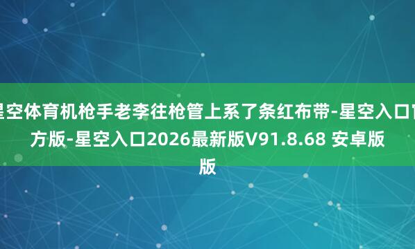 星空体育机枪手老李往枪管上系了条红布带-星空入口官方版-星空入口2026最新版V91.8.68 安卓版