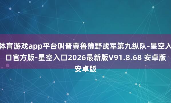 体育游戏app平台叫晋冀鲁豫野战军第九纵队-星空入口官方版-星空入口2026最新版V91.8.68 安卓版