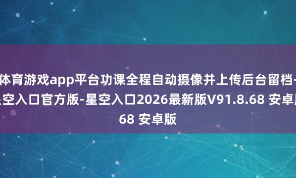 体育游戏app平台功课全程自动摄像并上传后台留档-星空入口官方版-星空入口2026最新版V91.8.68 安卓版