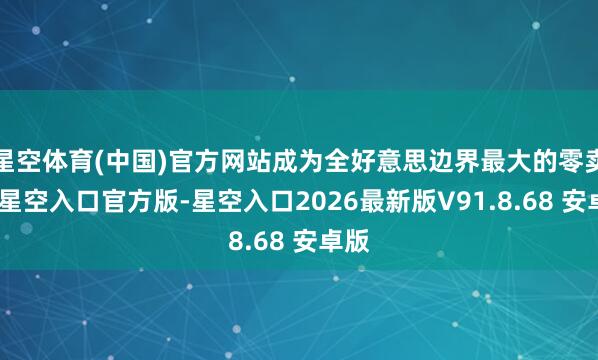 星空体育(中国)官方网站成为全好意思边界最大的零卖商-星空入口官方版-星空入口2026最新版V91.8.68 安卓版