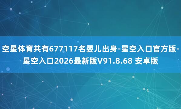 空星体育共有677117名婴儿出身-星空入口官方版-星空入口2026最新版V91.8.68 安卓版