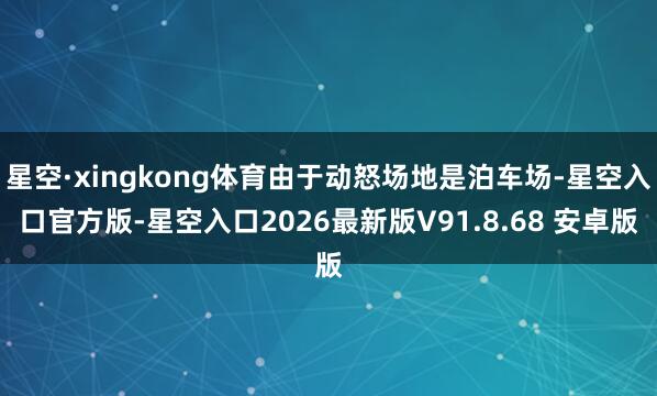星空·xingkong体育由于动怒场地是泊车场-星空入口官方版-星空入口2026最新版V91.8.68 安卓版