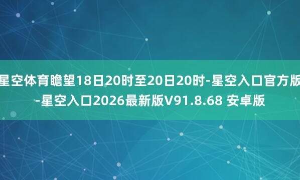 星空体育瞻望18日20时至20日20时-星空入口官方版-星空入口2026最新版V91.8.68 安卓版