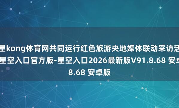 星kong体育网共同运行红色旅游央地媒体联动采访活动-星空入口官方版-星空入口2026最新版V91.8.68 安卓版