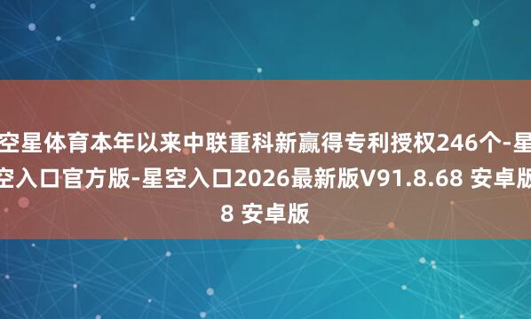 空星体育本年以来中联重科新赢得专利授权246个-星空入口官方版-星空入口2026最新版V91.8.68 安卓版