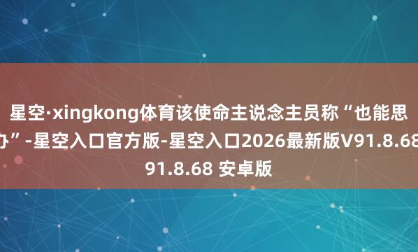 星空·xingkong体育该使命主说念主员称“也能思方针惩办”-星空入口官方版-星空入口2026最新版V91.8.68 安卓版