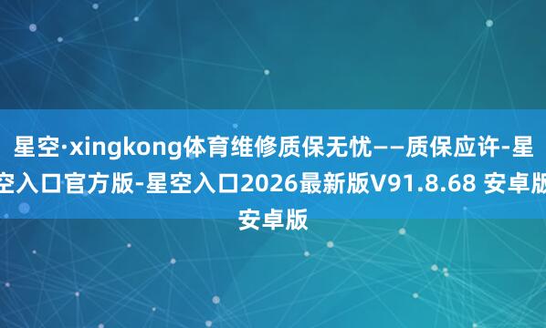 星空·xingkong体育维修质保无忧——质保应许-星空入口官方版-星空入口2026最新版V91.8.68 安卓版