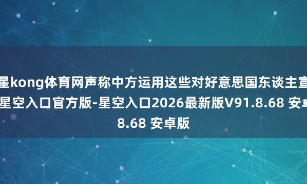 星kong体育网声称中方运用这些对好意思国东谈主宣传-星空入口官方版-星空入口2026最新版V91.8.68 安卓版