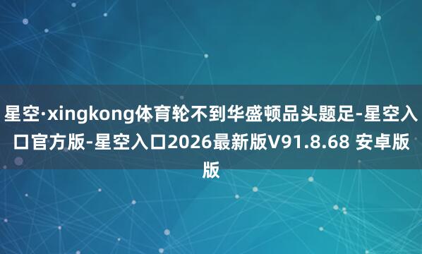 星空·xingkong体育轮不到华盛顿品头题足-星空入口官方版-星空入口2026最新版V91.8.68 安卓版