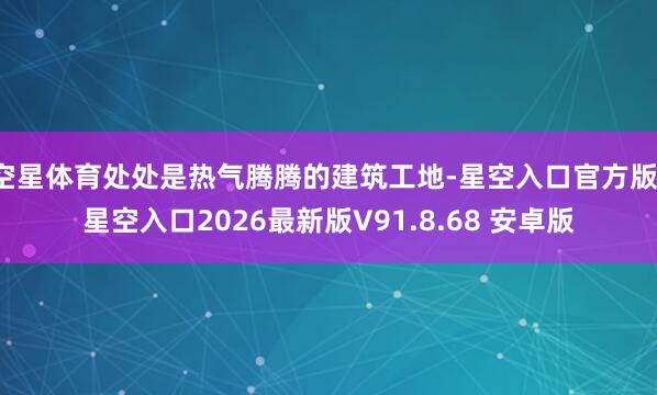空星体育处处是热气腾腾的建筑工地-星空入口官方版-星空入口2026最新版V91.8.68 安卓版