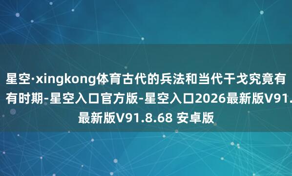 星空·xingkong体育古代的兵法和当代干戈究竟有什么关系呢？有时期-星空入口官方版-星空入口2026最新版V91.8.68 安卓版