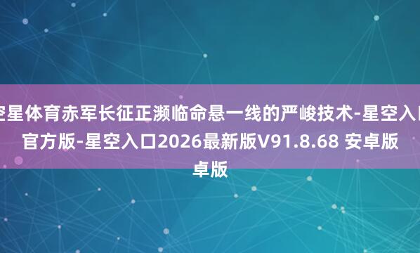 空星体育赤军长征正濒临命悬一线的严峻技术-星空入口官方版-星空入口2026最新版V91.8.68 安卓版