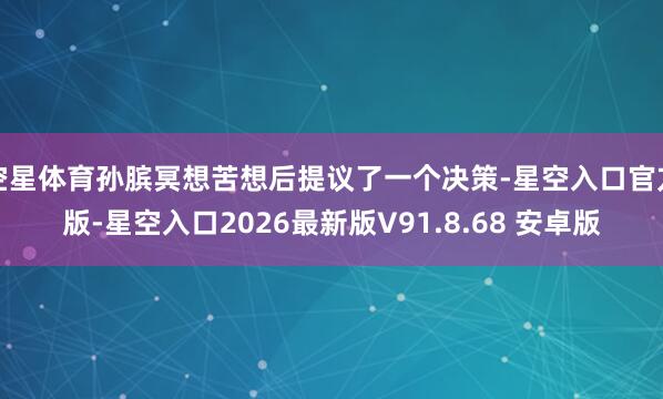 空星体育孙膑冥想苦想后提议了一个决策-星空入口官方版-星空入口2026最新版V91.8.68 安卓版