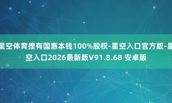 星空体育捏有国惠本钱100%股权-星空入口官方版-星空入口2026最新版V91.8.68 安卓版