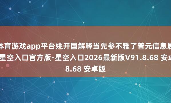 体育游戏app平台姚开国解释当先参不雅了普元信息展厅-星空入口官方版-星空入口2026最新版V91.8.68 安卓版