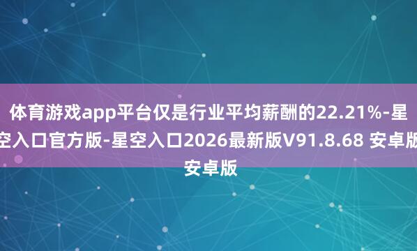 体育游戏app平台仅是行业平均薪酬的22.21%-星空入口官方版-星空入口2026最新版V91.8.68 安卓版