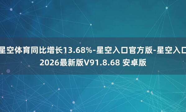 星空体育同比增长13.68%-星空入口官方版-星空入口2026最新版V91.8.68 安卓版