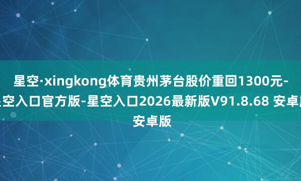 星空·xingkong体育贵州茅台股价重回1300元-星空入口官方版-星空入口2026最新版V91.8.68 安卓版