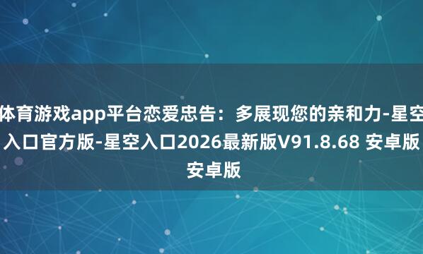体育游戏app平台恋爱忠告：多展现您的亲和力-星空入口官方版-星空入口2026最新版V91.8.68 安卓版