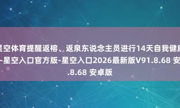 星空体育提醒返榕、返泉东说念主员进行14天自我健康监测-星空入口官方版-星空入口2026最新版V91.8.68 安卓版