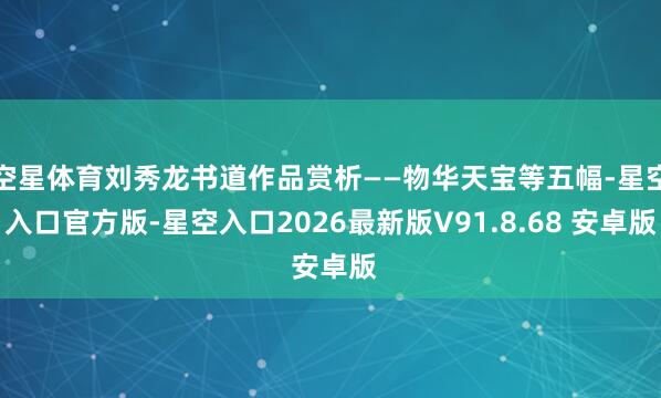 空星体育刘秀龙书道作品赏析——物华天宝等五幅-星空入口官方版-星空入口2026最新版V91.8.68 安卓版