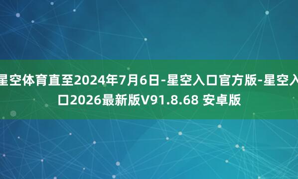 星空体育直至2024年7月6日-星空入口官方版-星空入口2026最新版V91.8.68 安卓版