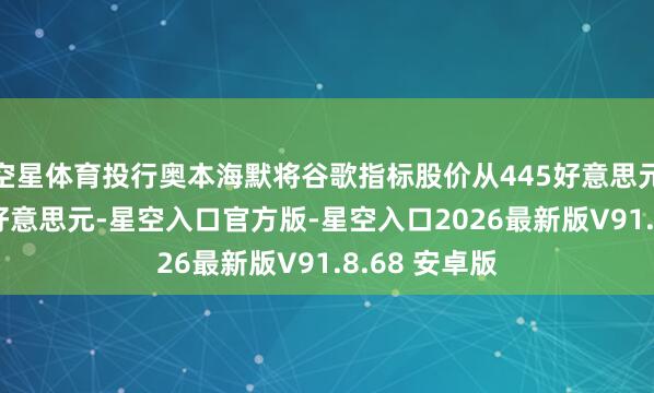 空星体育投行奥本海默将谷歌指标股价从445好意思元下调至400好意思元-星空入口官方版-星空入口2026最新版V91.8.68 安卓版