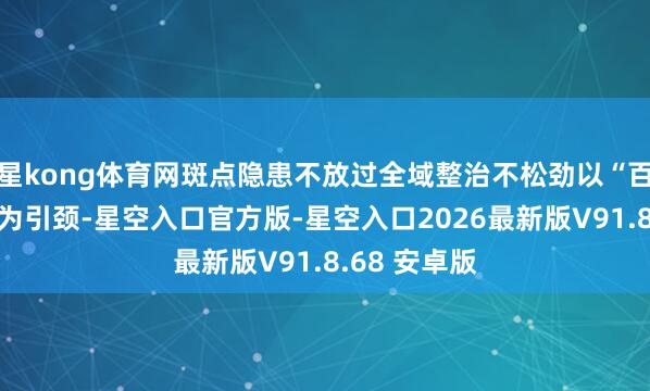 星kong体育网斑点隐患不放过全域整治不松劲以“百千万工程”为引颈-星空入口官方版-星空入口2026最新版V91.8.68 安卓版
