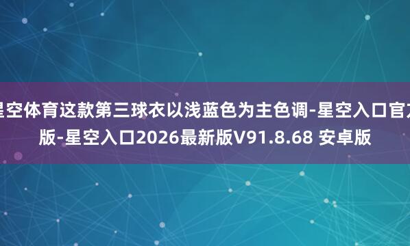 星空体育这款第三球衣以浅蓝色为主色调-星空入口官方版-星空入口2026最新版V91.8.68 安卓版
