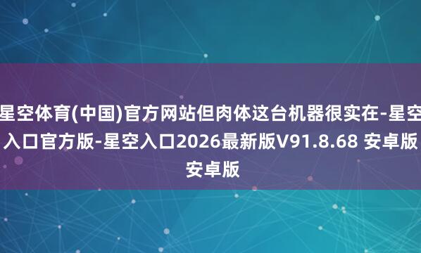 星空体育(中国)官方网站但肉体这台机器很实在-星空入口官方版-星空入口2026最新版V91.8.68 安卓版
