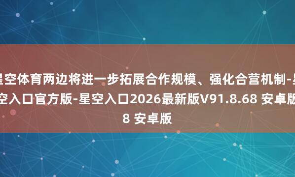 星空体育两边将进一步拓展合作规模、强化合营机制-星空入口官方版-星空入口2026最新版V91.8.68 安卓版