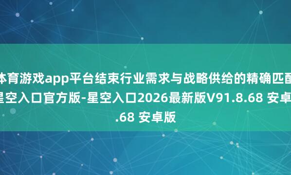 体育游戏app平台结束行业需求与战略供给的精确匹配-星空入口官方版-星空入口2026最新版V91.8.68 安卓版