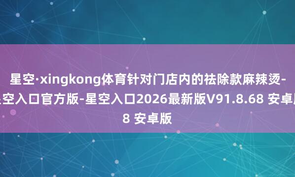 星空·xingkong体育针对门店内的祛除款麻辣烫-星空入口官方版-星空入口2026最新版V91.8.68 安卓版
