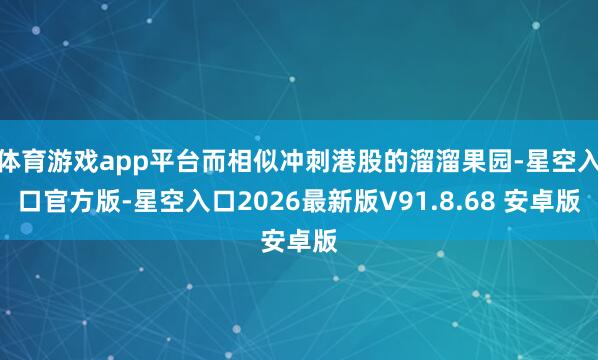 体育游戏app平台而相似冲刺港股的溜溜果园-星空入口官方版-星空入口2026最新版V91.8.68 安卓版
