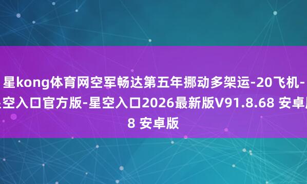 星kong体育网空军畅达第五年挪动多架运-20飞机-星空入口官方版-星空入口2026最新版V91.8.68 安卓版