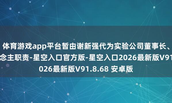 体育游戏app平台暂由谢新强代为实验公司董事长、法定代表东说念主职责-星空入口官方版-星空入口2026最新版V91.8.68 安卓版